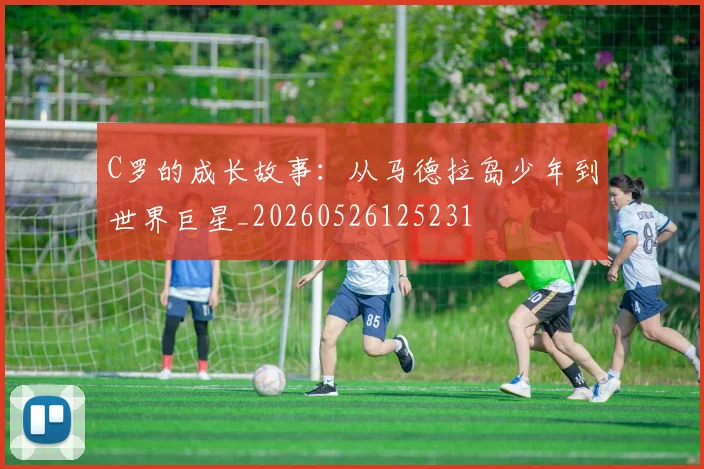 C罗的成长故事:从马德拉岛少年到世界巨星_20260526125231