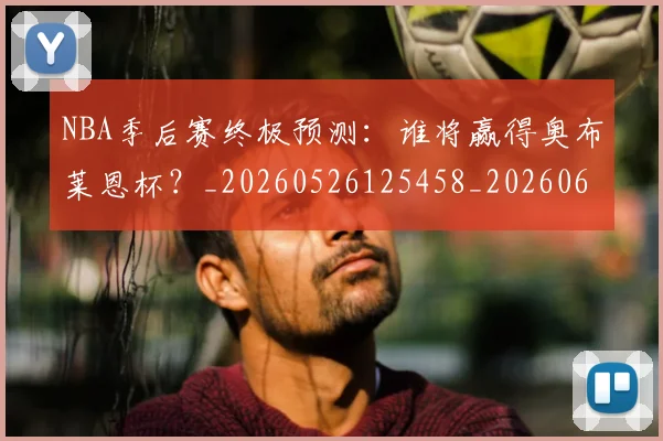 NBA季后赛终极预测：谁将赢得奥布莱恩杯？_20260526125458_20260606165744
