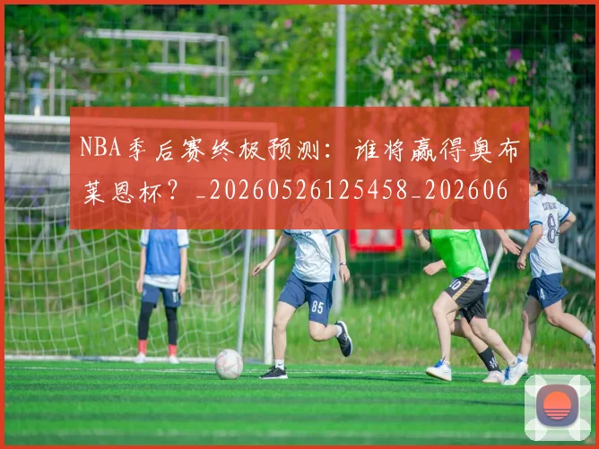 NBA季后赛终极预测：谁将赢得奥布莱恩杯？_20260526125458_20260606165744