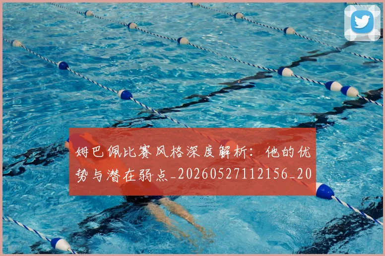 姆巴佩比赛风格深度解析：他的优势与潜在弱点_20260527112156_20260609132819