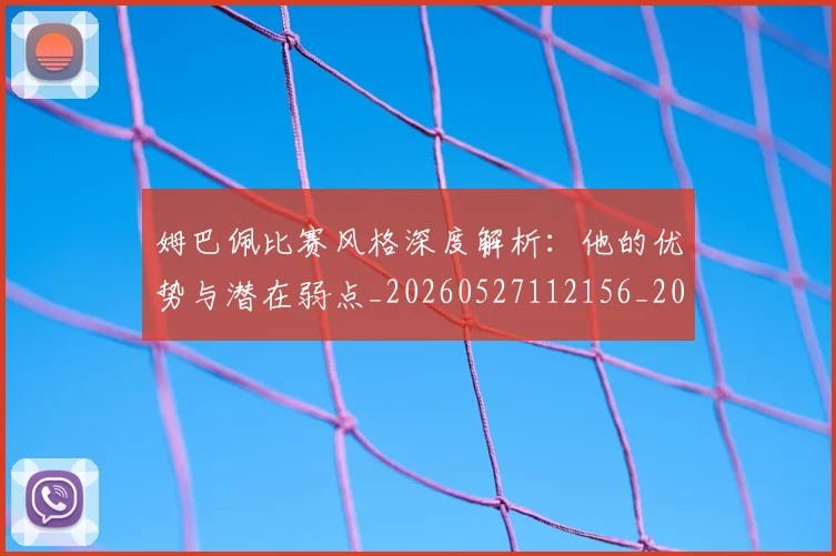 姆巴佩比赛风格深度解析:他的优势与潜在弱点_20260527112156_20260609132819