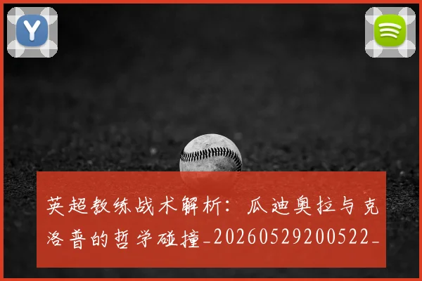 英超教练战术解析:瓜迪奥拉与克洛普的哲学碰撞_20260529200522_20260610170039