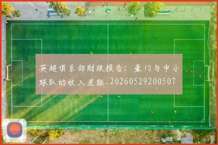 英超俱乐部财政报告：豪门与中小球队的收入差距_20260529200507