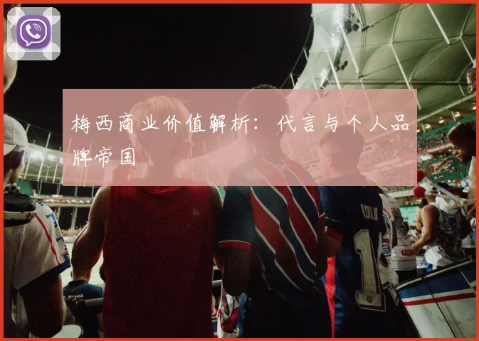 梅西商业价值解析：代言与个人品牌帝国
