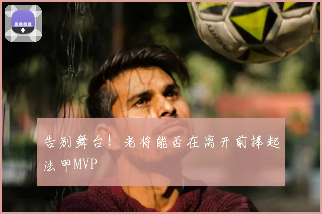 告别舞台！老将能否在离开前捧起法甲MVP