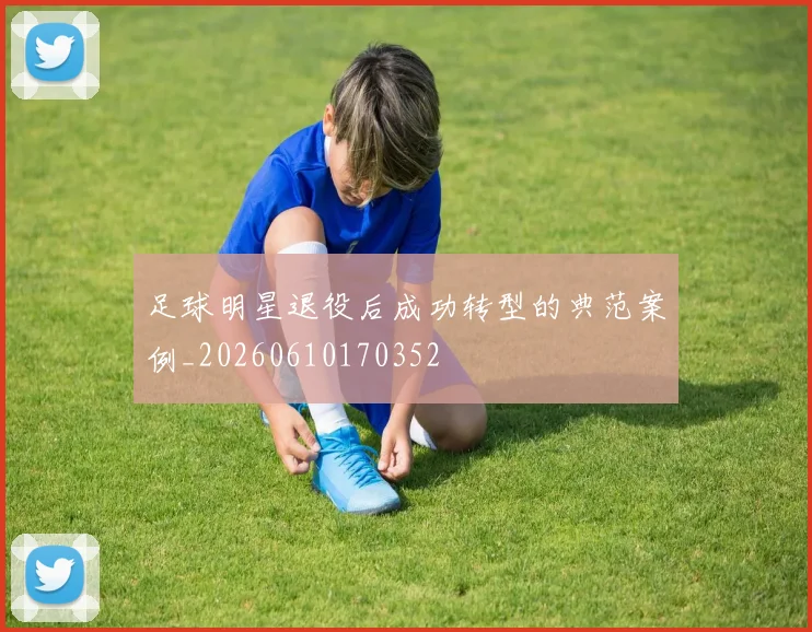 足球明星退役后成功转型的典范案例_20260610170352