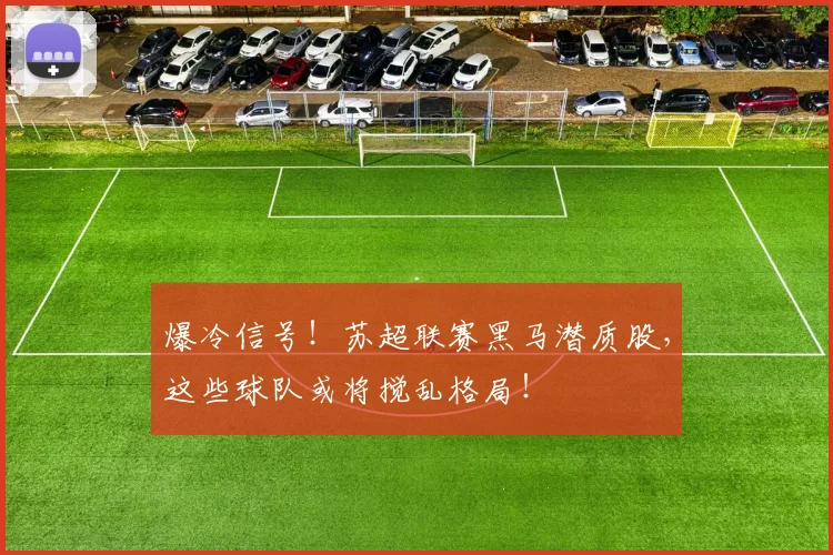 爆冷信号!苏超联赛黑马潜质股,这些球队或将搅乱格局!