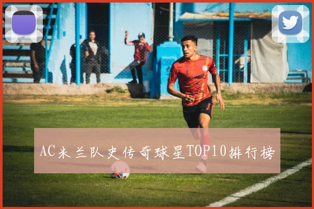 AC米兰队史传奇球星TOP10排行榜